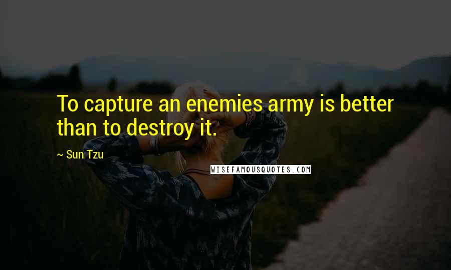 Sun Tzu Quotes: To capture an enemies army is better than to destroy it.
