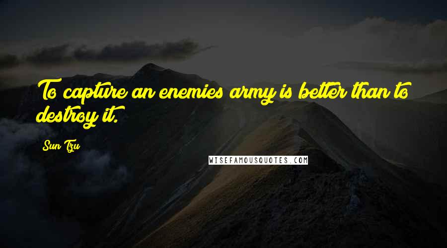 Sun Tzu Quotes: To capture an enemies army is better than to destroy it.