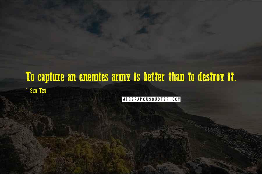 Sun Tzu Quotes: To capture an enemies army is better than to destroy it.