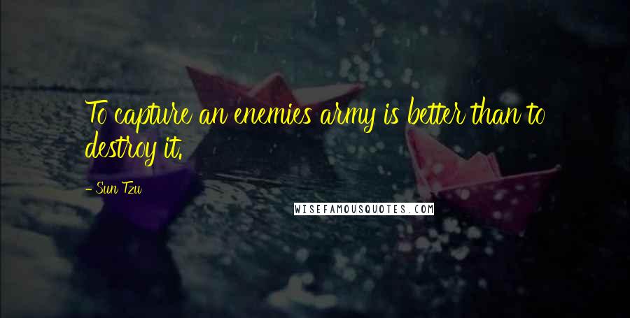 Sun Tzu Quotes: To capture an enemies army is better than to destroy it.