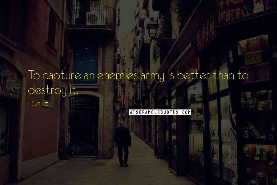 Sun Tzu Quotes: To capture an enemies army is better than to destroy it.