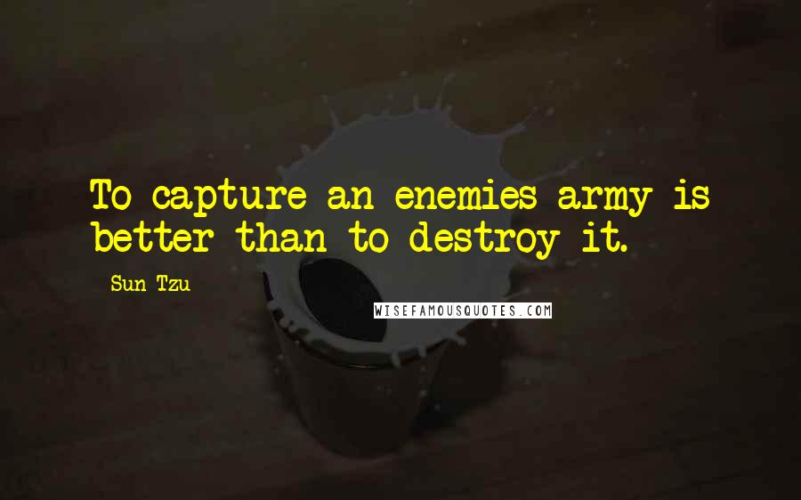 Sun Tzu Quotes: To capture an enemies army is better than to destroy it.