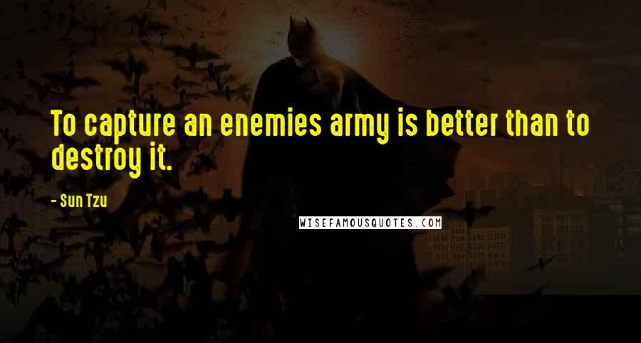 Sun Tzu Quotes: To capture an enemies army is better than to destroy it.