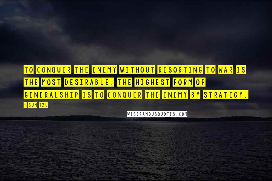 Sun Tzu Quotes: To conquer the enemy without resorting to war is the most desirable. The highest form of generalship is to conquer the enemy by strategy.