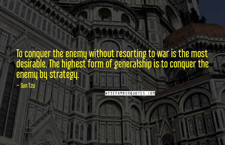 Sun Tzu Quotes: To conquer the enemy without resorting to war is the most desirable. The highest form of generalship is to conquer the enemy by strategy.