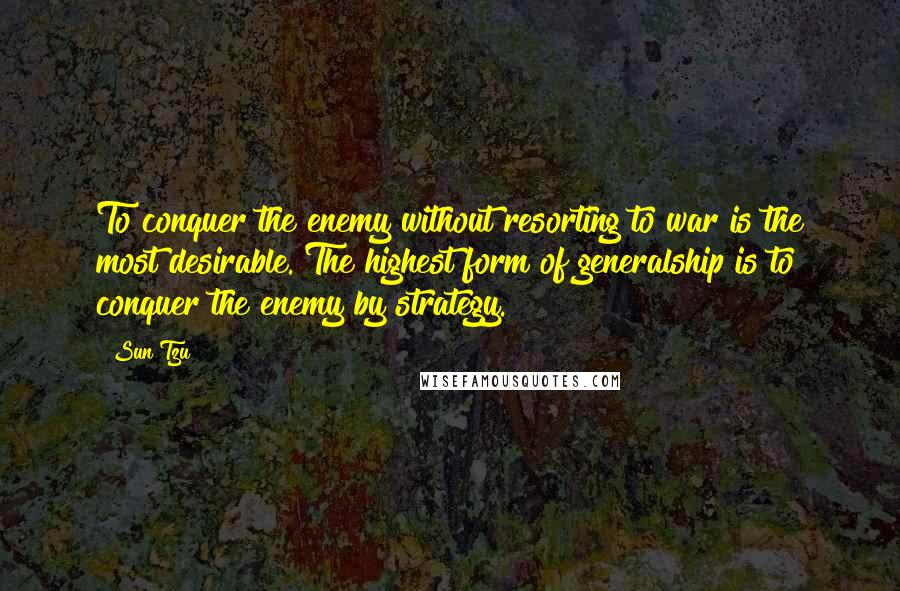 Sun Tzu Quotes: To conquer the enemy without resorting to war is the most desirable. The highest form of generalship is to conquer the enemy by strategy.