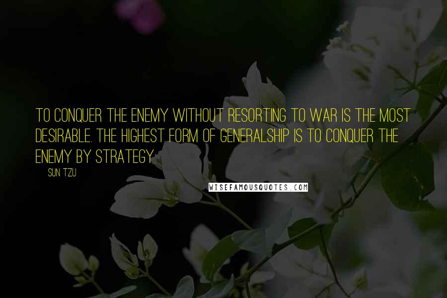 Sun Tzu Quotes: To conquer the enemy without resorting to war is the most desirable. The highest form of generalship is to conquer the enemy by strategy.