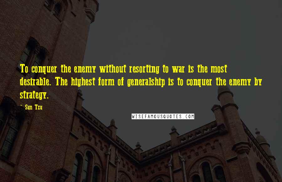 Sun Tzu Quotes: To conquer the enemy without resorting to war is the most desirable. The highest form of generalship is to conquer the enemy by strategy.