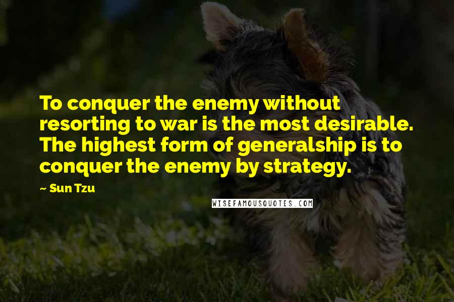 Sun Tzu Quotes: To conquer the enemy without resorting to war is the most desirable. The highest form of generalship is to conquer the enemy by strategy.