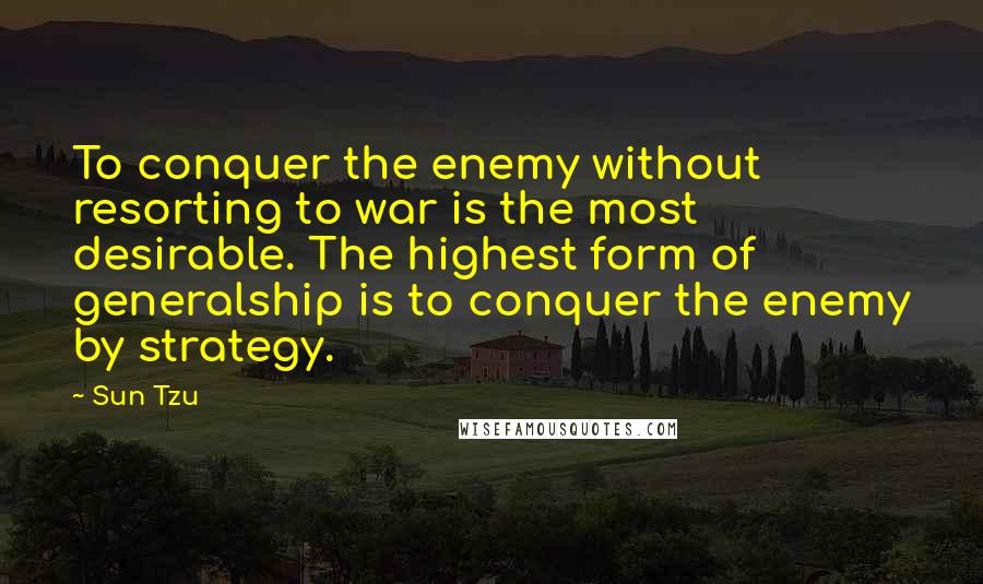 Sun Tzu Quotes: To conquer the enemy without resorting to war is the most desirable. The highest form of generalship is to conquer the enemy by strategy.