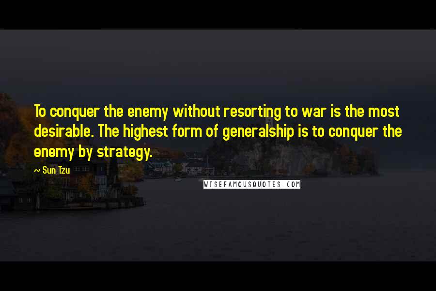 Sun Tzu Quotes: To conquer the enemy without resorting to war is the most desirable. The highest form of generalship is to conquer the enemy by strategy.
