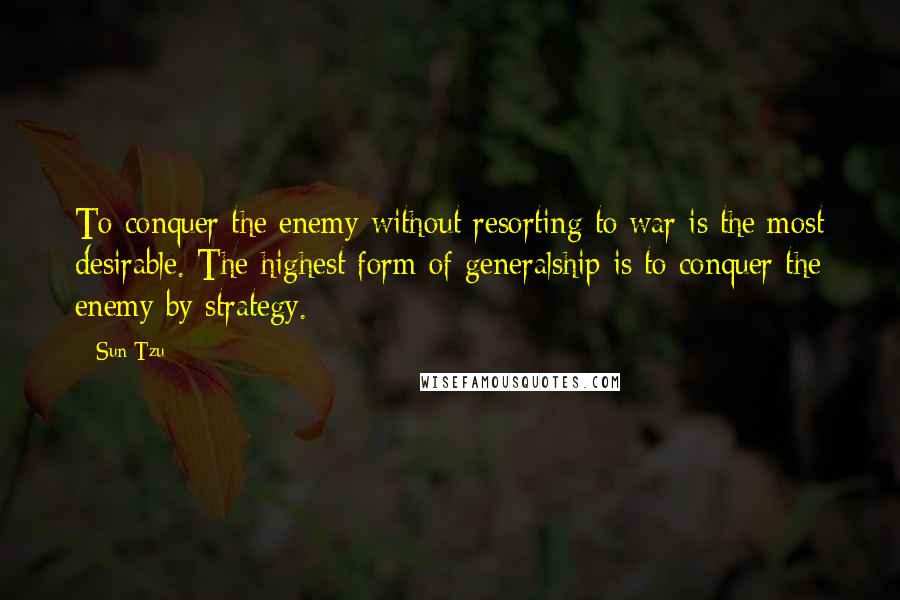 Sun Tzu Quotes: To conquer the enemy without resorting to war is the most desirable. The highest form of generalship is to conquer the enemy by strategy.