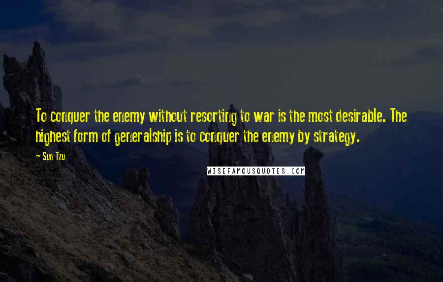 Sun Tzu Quotes: To conquer the enemy without resorting to war is the most desirable. The highest form of generalship is to conquer the enemy by strategy.