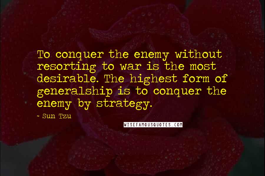 Sun Tzu Quotes: To conquer the enemy without resorting to war is the most desirable. The highest form of generalship is to conquer the enemy by strategy.