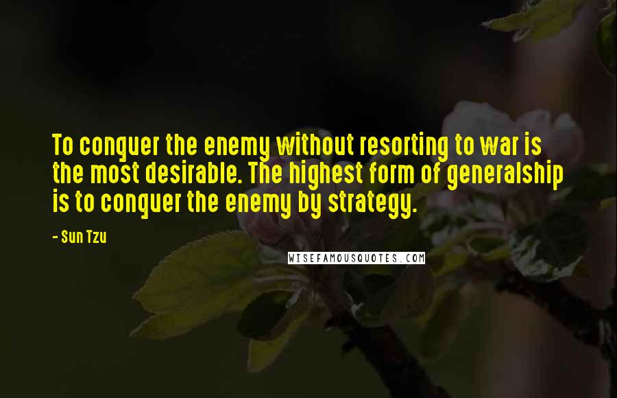 Sun Tzu Quotes: To conquer the enemy without resorting to war is the most desirable. The highest form of generalship is to conquer the enemy by strategy.