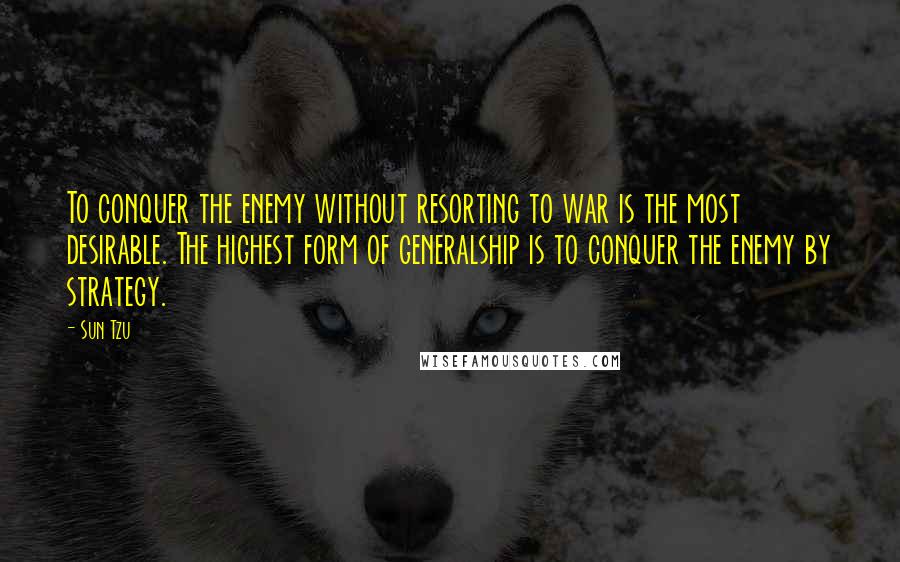 Sun Tzu Quotes: To conquer the enemy without resorting to war is the most desirable. The highest form of generalship is to conquer the enemy by strategy.