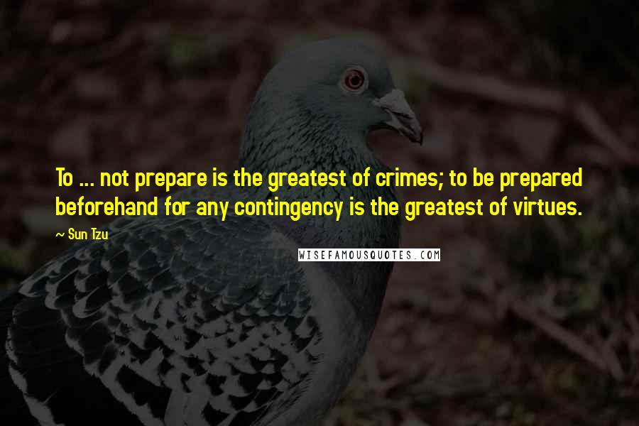 Sun Tzu Quotes: To ... not prepare is the greatest of crimes; to be prepared beforehand for any contingency is the greatest of virtues.