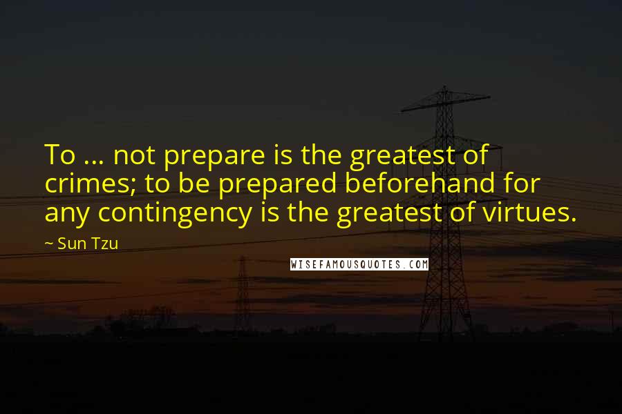 Sun Tzu Quotes: To ... not prepare is the greatest of crimes; to be prepared beforehand for any contingency is the greatest of virtues.