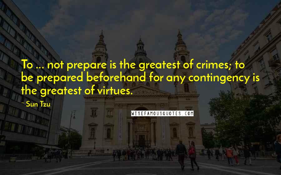 Sun Tzu Quotes: To ... not prepare is the greatest of crimes; to be prepared beforehand for any contingency is the greatest of virtues.