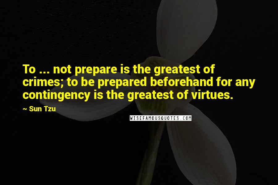 Sun Tzu Quotes: To ... not prepare is the greatest of crimes; to be prepared beforehand for any contingency is the greatest of virtues.