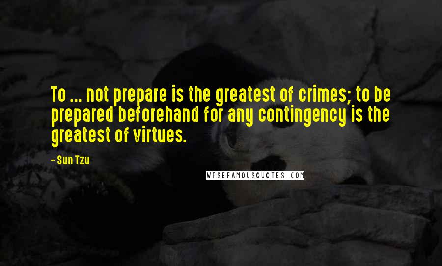 Sun Tzu Quotes: To ... not prepare is the greatest of crimes; to be prepared beforehand for any contingency is the greatest of virtues.