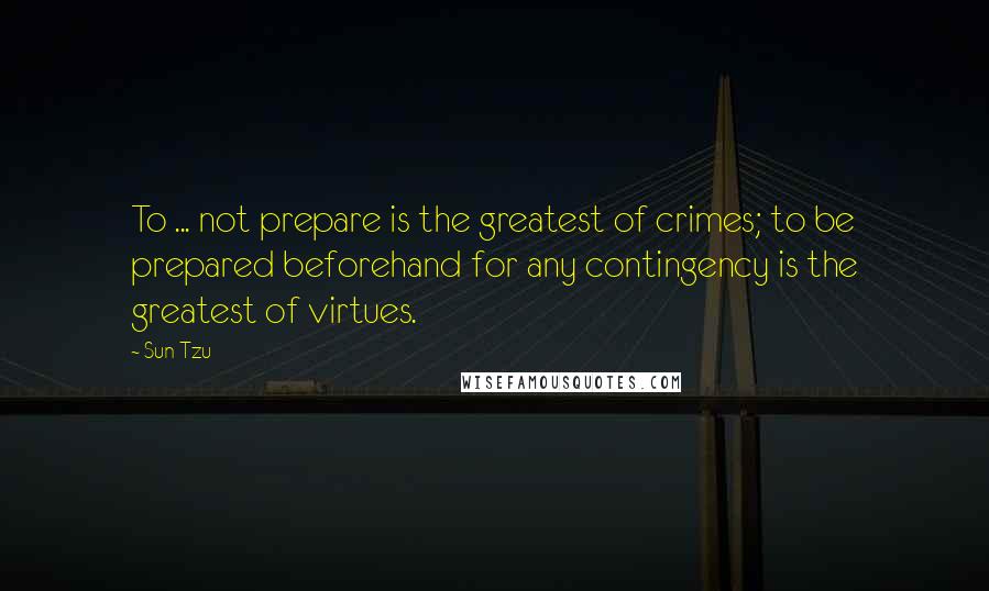 Sun Tzu Quotes: To ... not prepare is the greatest of crimes; to be prepared beforehand for any contingency is the greatest of virtues.