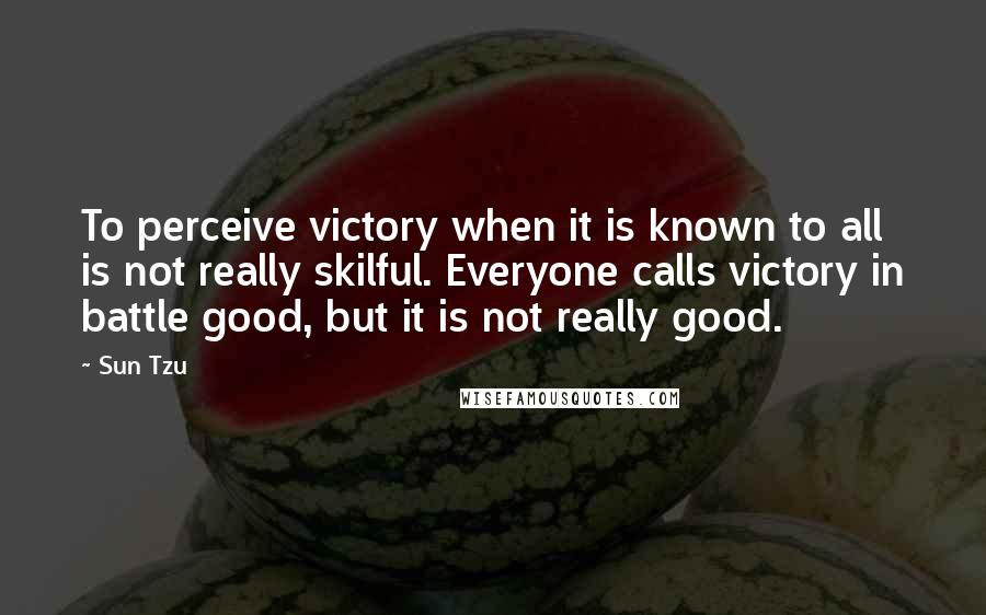 Sun Tzu Quotes: To perceive victory when it is known to all is not really skilful. Everyone calls victory in battle good, but it is not really good.