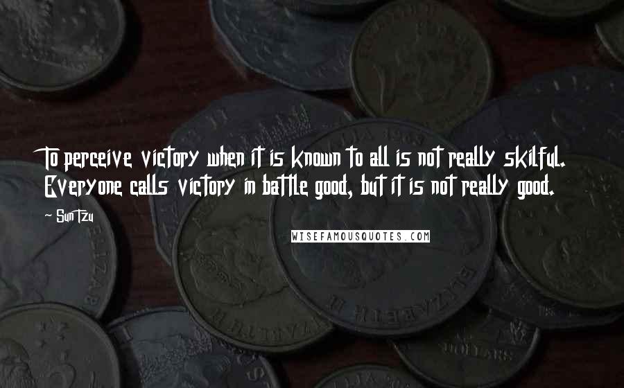 Sun Tzu Quotes: To perceive victory when it is known to all is not really skilful. Everyone calls victory in battle good, but it is not really good.