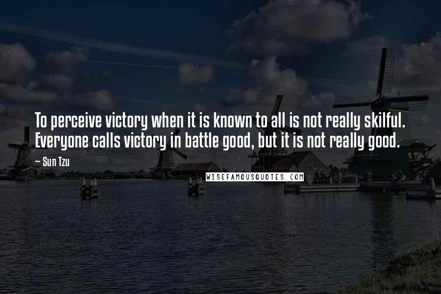 Sun Tzu Quotes: To perceive victory when it is known to all is not really skilful. Everyone calls victory in battle good, but it is not really good.