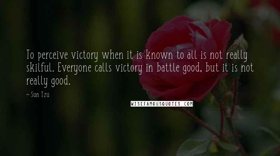 Sun Tzu Quotes: To perceive victory when it is known to all is not really skilful. Everyone calls victory in battle good, but it is not really good.