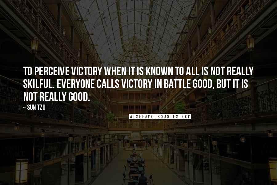 Sun Tzu Quotes: To perceive victory when it is known to all is not really skilful. Everyone calls victory in battle good, but it is not really good.