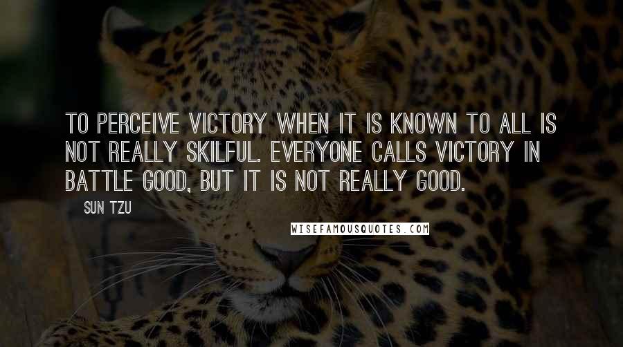 Sun Tzu Quotes: To perceive victory when it is known to all is not really skilful. Everyone calls victory in battle good, but it is not really good.