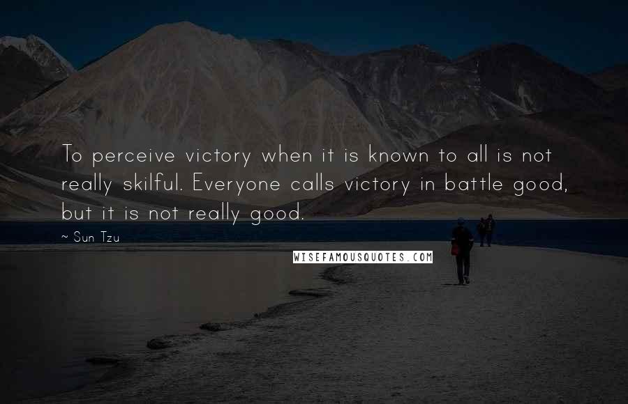 Sun Tzu Quotes: To perceive victory when it is known to all is not really skilful. Everyone calls victory in battle good, but it is not really good.