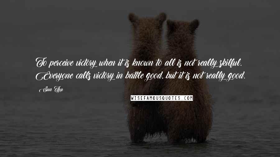 Sun Tzu Quotes: To perceive victory when it is known to all is not really skilful. Everyone calls victory in battle good, but it is not really good.