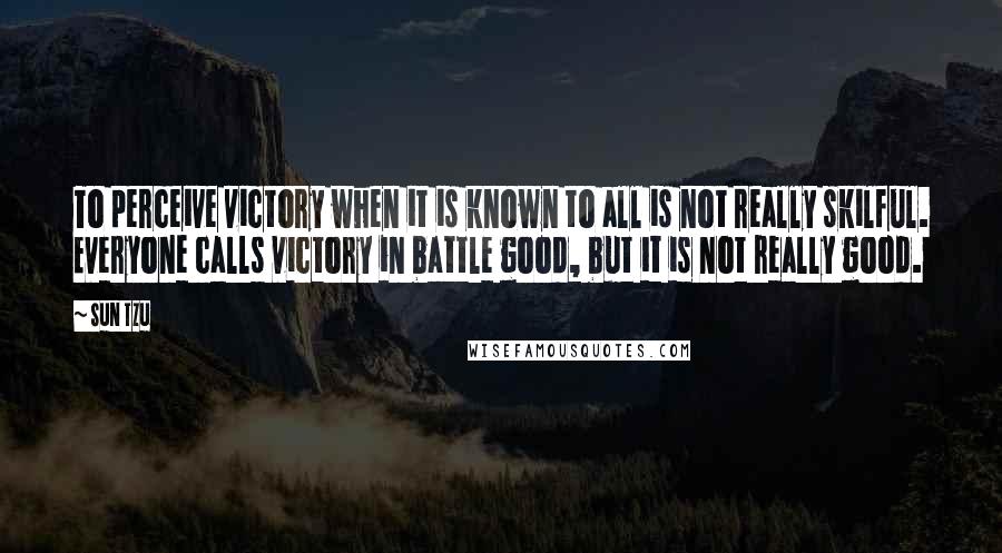 Sun Tzu Quotes: To perceive victory when it is known to all is not really skilful. Everyone calls victory in battle good, but it is not really good.