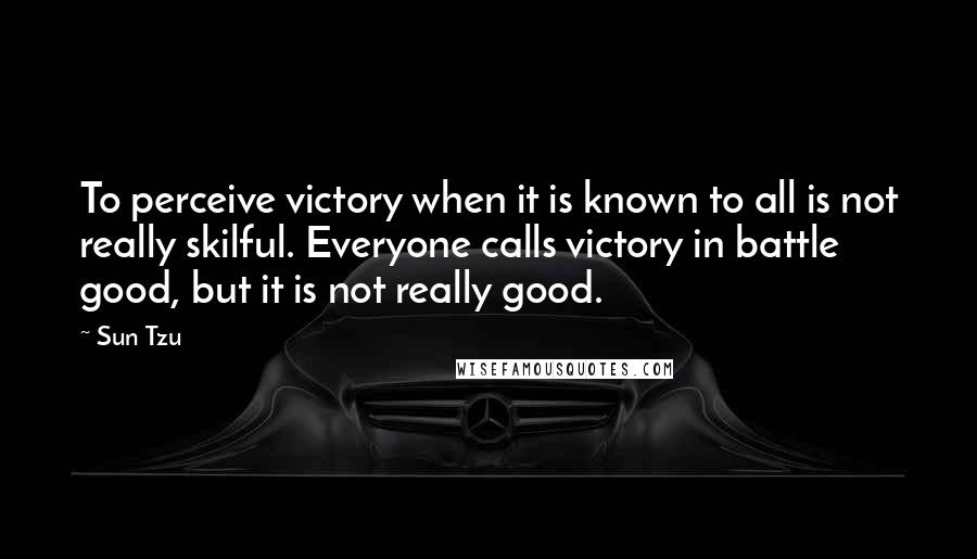 Sun Tzu Quotes: To perceive victory when it is known to all is not really skilful. Everyone calls victory in battle good, but it is not really good.