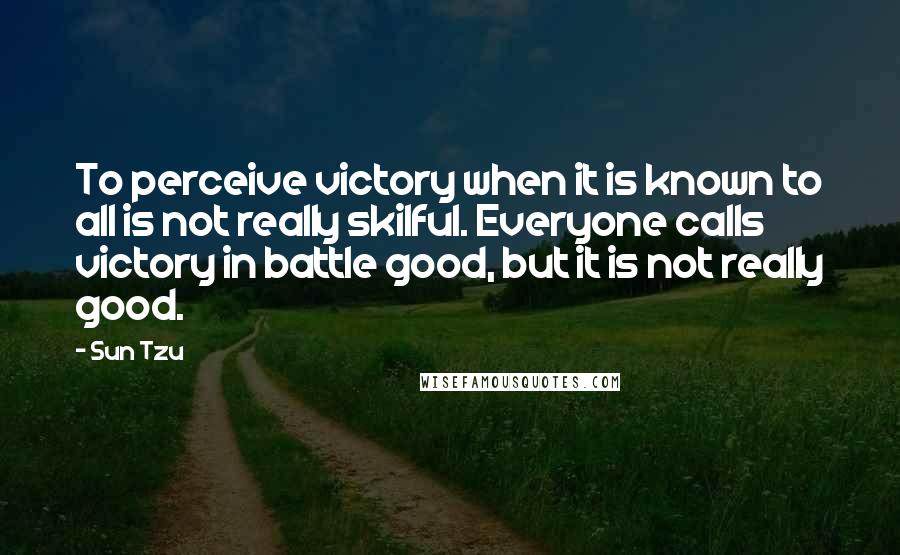 Sun Tzu Quotes: To perceive victory when it is known to all is not really skilful. Everyone calls victory in battle good, but it is not really good.