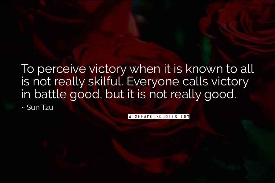 Sun Tzu Quotes: To perceive victory when it is known to all is not really skilful. Everyone calls victory in battle good, but it is not really good.