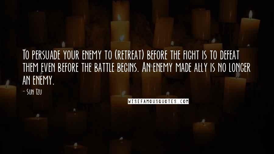 Sun Tzu Quotes: To persuade your enemy to (retreat) before the fight is to defeat them even before the battle begins. An enemy made ally is no longer an enemy.