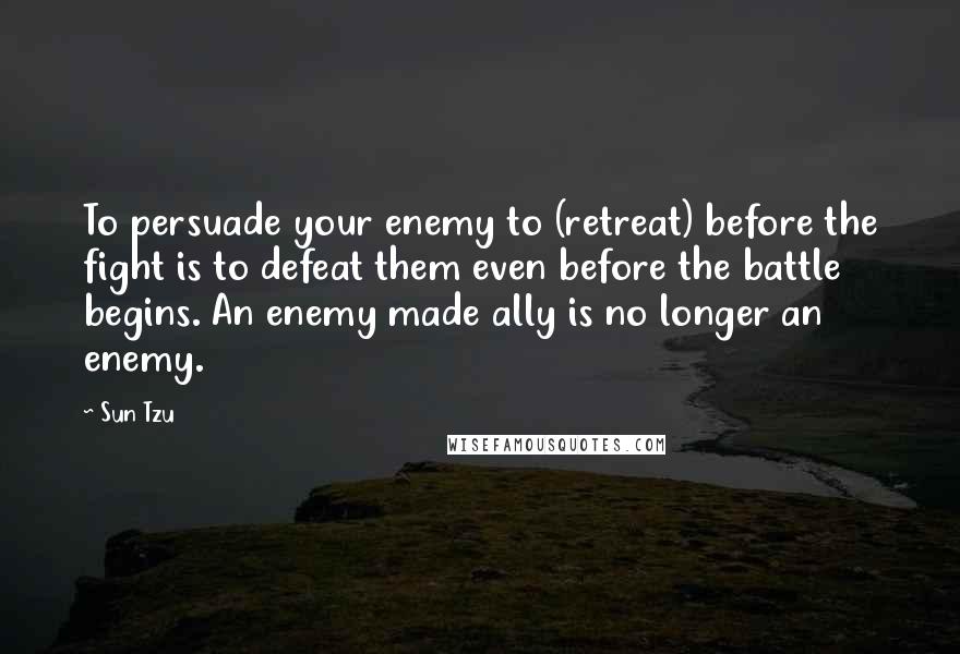 Sun Tzu Quotes: To persuade your enemy to (retreat) before the fight is to defeat them even before the battle begins. An enemy made ally is no longer an enemy.