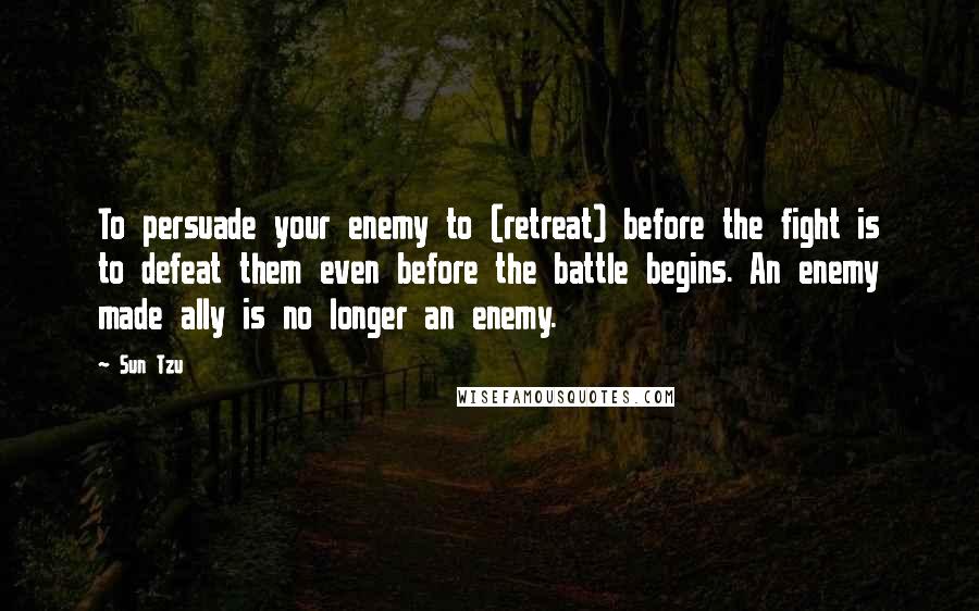 Sun Tzu Quotes: To persuade your enemy to (retreat) before the fight is to defeat them even before the battle begins. An enemy made ally is no longer an enemy.