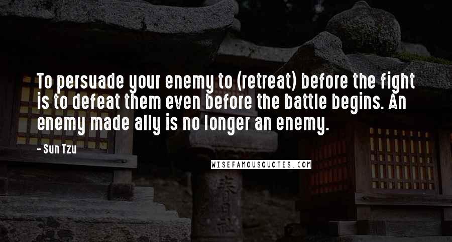 Sun Tzu Quotes: To persuade your enemy to (retreat) before the fight is to defeat them even before the battle begins. An enemy made ally is no longer an enemy.