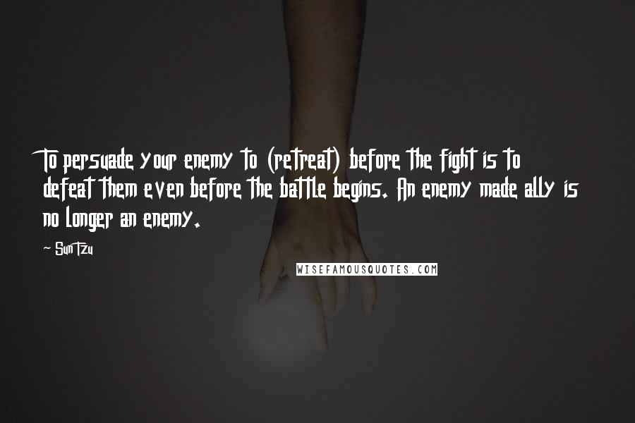 Sun Tzu Quotes: To persuade your enemy to (retreat) before the fight is to defeat them even before the battle begins. An enemy made ally is no longer an enemy.