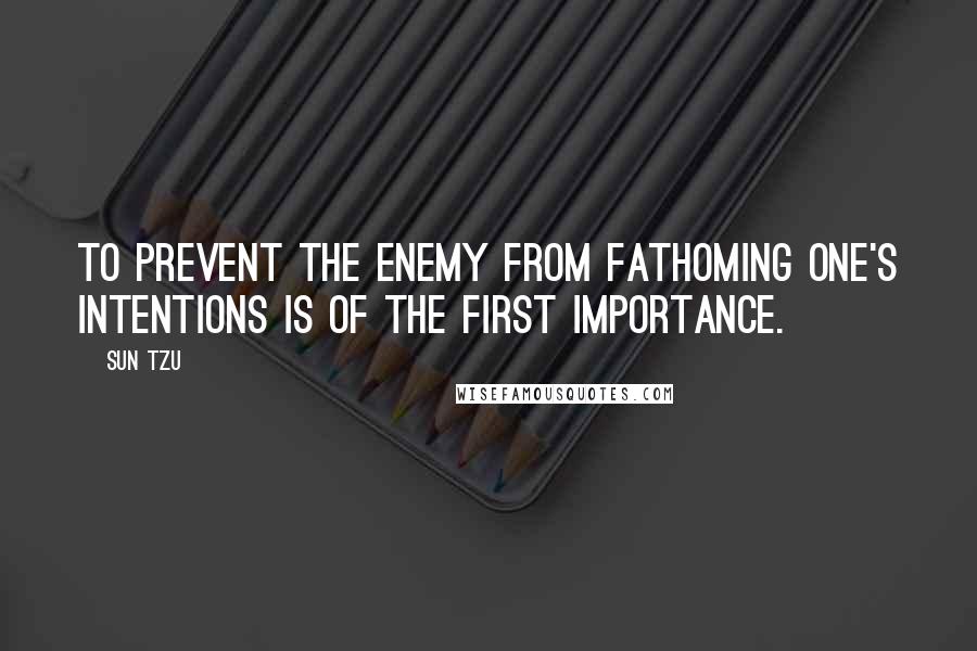 Sun Tzu Quotes: To prevent the enemy from fathoming one's intentions is of the first importance.