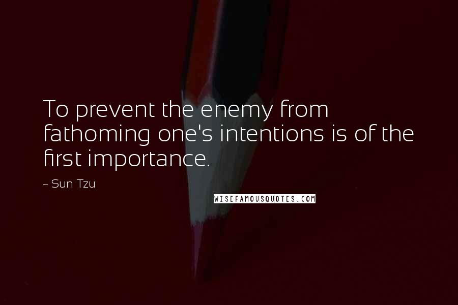 Sun Tzu Quotes: To prevent the enemy from fathoming one's intentions is of the first importance.