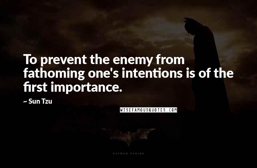 Sun Tzu Quotes: To prevent the enemy from fathoming one's intentions is of the first importance.