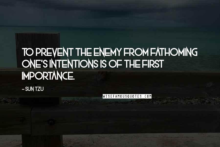 Sun Tzu Quotes: To prevent the enemy from fathoming one's intentions is of the first importance.