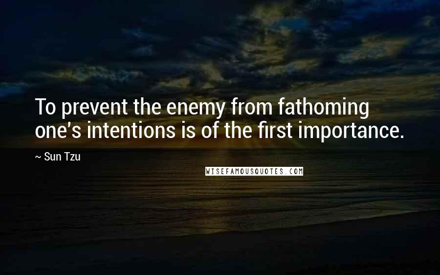 Sun Tzu Quotes: To prevent the enemy from fathoming one's intentions is of the first importance.