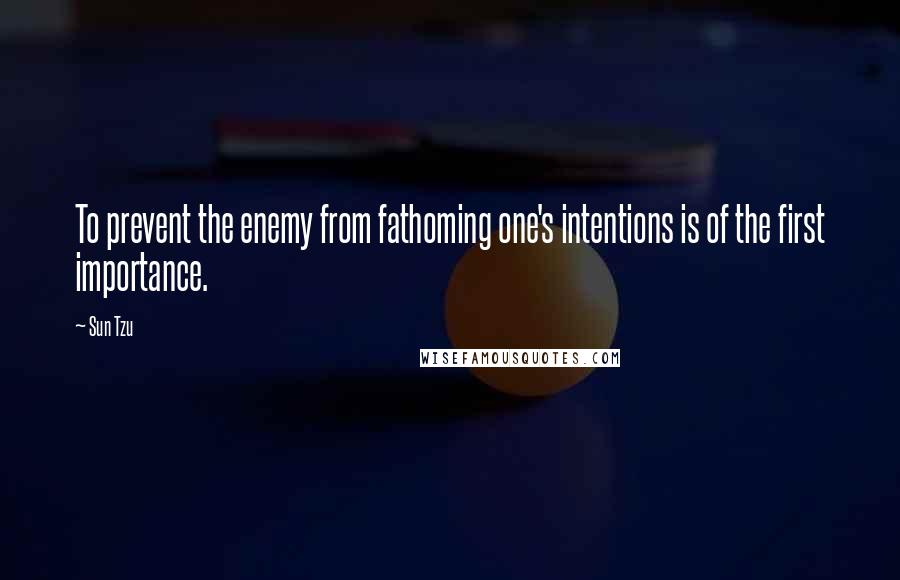 Sun Tzu Quotes: To prevent the enemy from fathoming one's intentions is of the first importance.