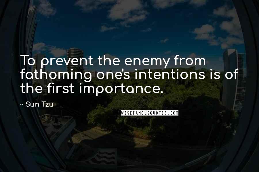 Sun Tzu Quotes: To prevent the enemy from fathoming one's intentions is of the first importance.